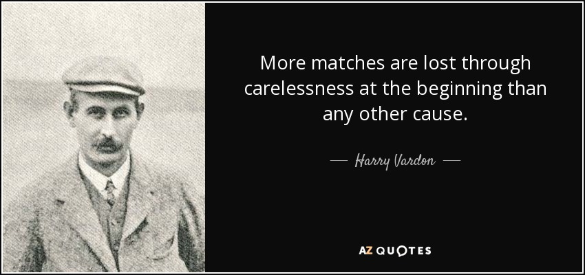 More matches are lost through carelessness at the beginning than any other cause. - Harry Vardon