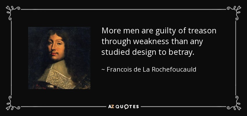 More men are guilty of treason through weakness than any studied design to betray. - Francois de La Rochefoucauld