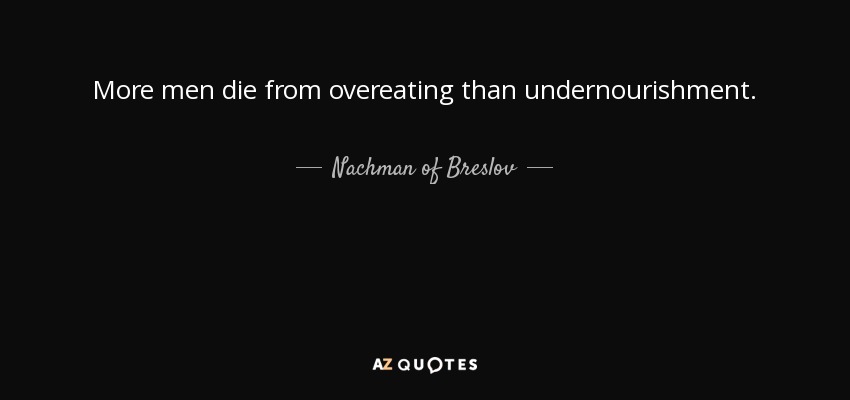 More men die from overeating than undernourishment. - Nachman of Breslov