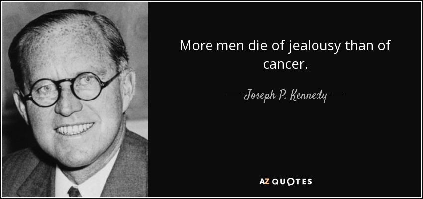 More men die of jealousy than of cancer. - Joseph P. Kennedy