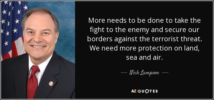 More needs to be done to take the fight to the enemy and secure our borders against the terrorist threat. We need more protection on land, sea and air. - Nick Lampson