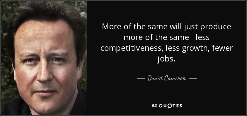 More of the same will just produce more of the same - less competitiveness, less growth, fewer jobs. - David Cameron