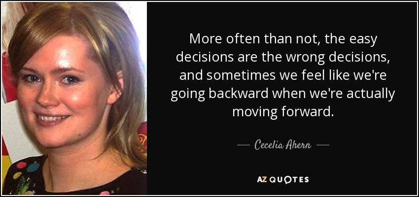 More often than not, the easy decisions are the wrong decisions, and sometimes we feel like we're going backward when we're actually moving forward. - Cecelia Ahern