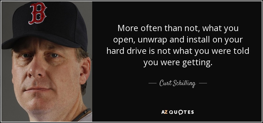 More often than not, what you open, unwrap and install on your hard drive is not what you were told you were getting. - Curt Schilling