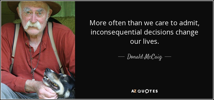 More often than we care to admit, inconsequential decisions change our lives. - Donald McCaig