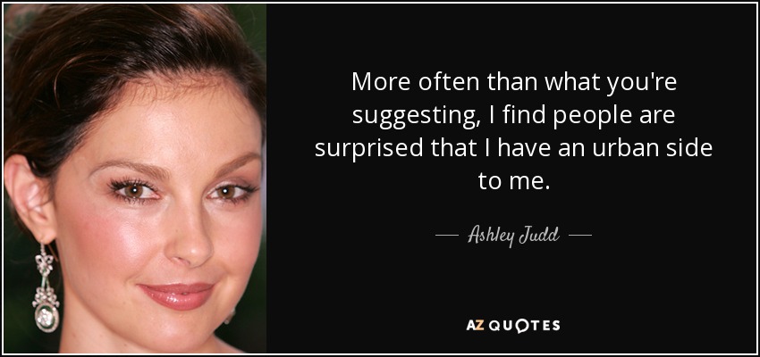 More often than what you're suggesting, I find people are surprised that I have an urban side to me. - Ashley Judd