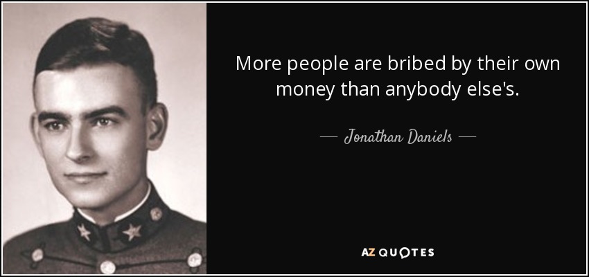 More people are bribed by their own money than anybody else's. - Jonathan Daniels