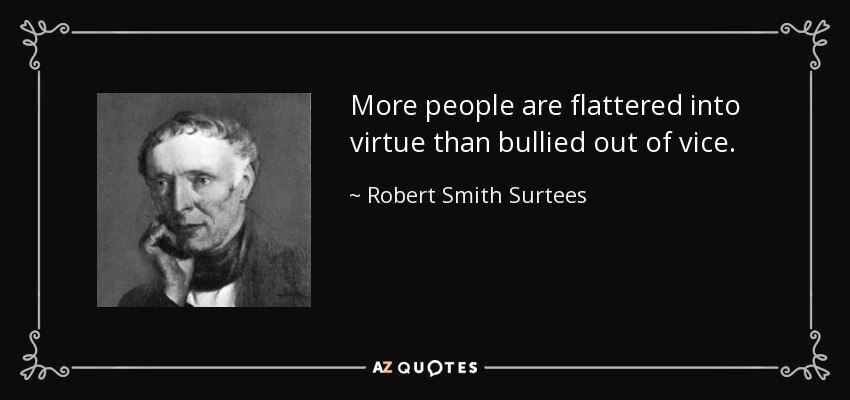 More people are flattered into virtue than bullied out of vice. - Robert Smith Surtees