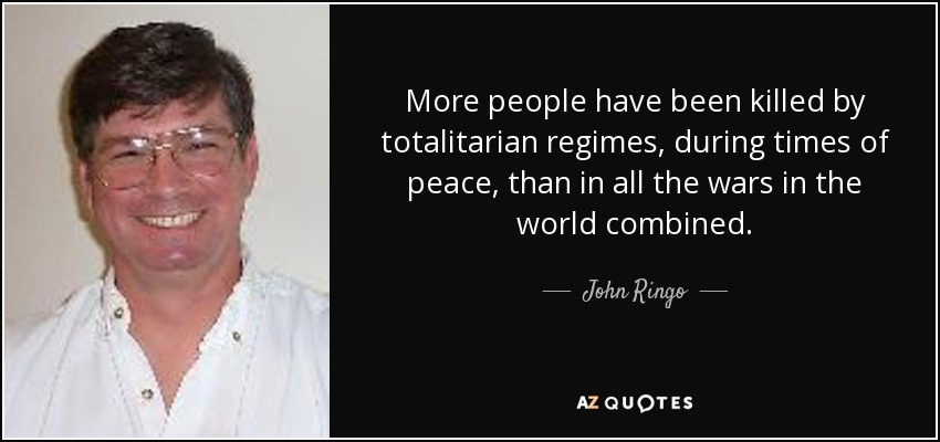 More people have been killed by totalitarian regimes, during times of peace, than in all the wars in the world combined. - John Ringo