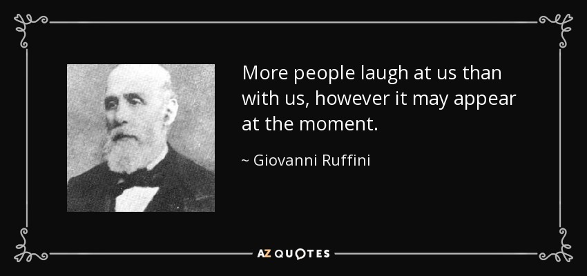 More people laugh at us than with us, however it may appear at the moment. - Giovanni Ruffini