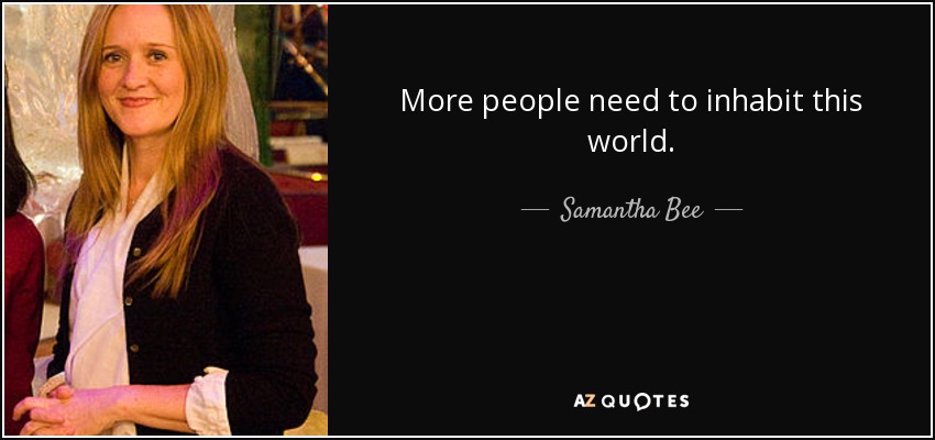 More people need to inhabit this world. - Samantha Bee