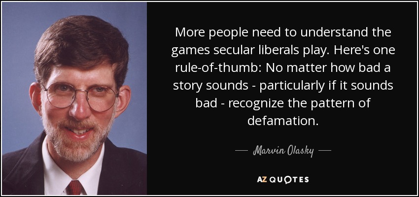 More people need to understand the games secular liberals play. Here's one rule-of-thumb: No matter how bad a story sounds - particularly if it sounds bad - recognize the pattern of defamation. - Marvin Olasky