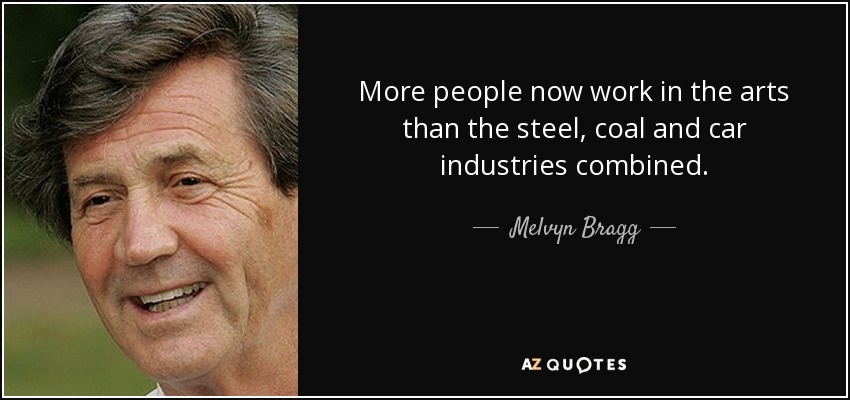 More people now work in the arts than the steel, coal and car industries combined. - Melvyn Bragg