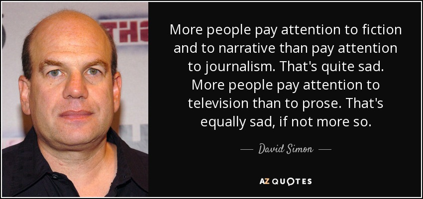 More people pay attention to fiction and to narrative than pay attention to journalism. That's quite sad. More people pay attention to television than to prose. That's equally sad, if not more so. - David Simon