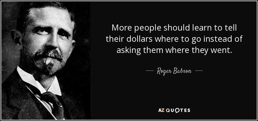 More people should learn to tell their dollars where to go instead of asking them where they went. - Roger Babson