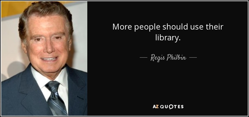 More people should use their library. - Regis Philbin