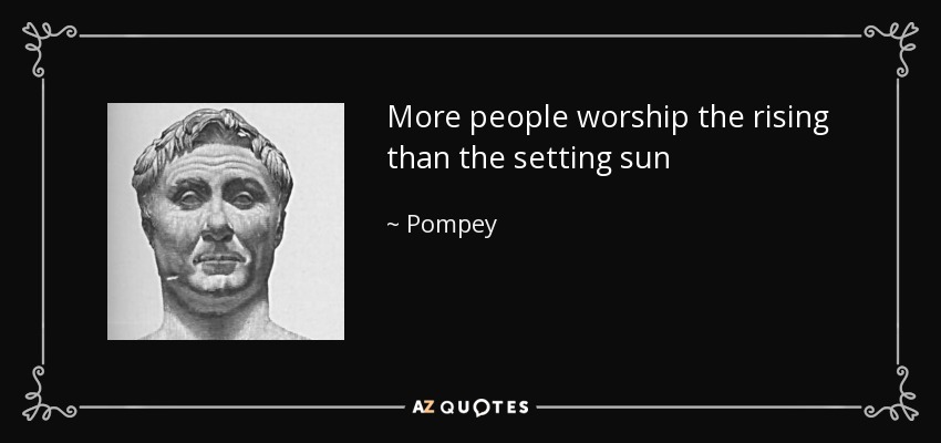 More people worship the rising than the setting sun - Pompey