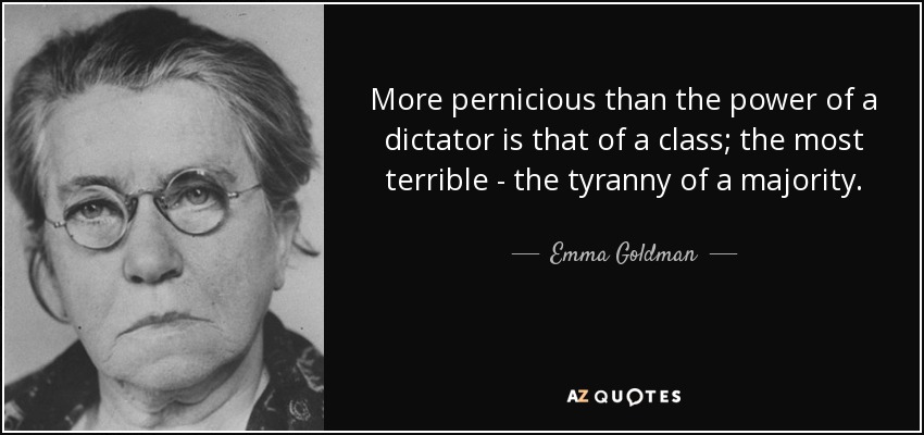 More pernicious than the power of a dictator is that of a class; the most terrible - the tyranny of a majority. - Emma Goldman