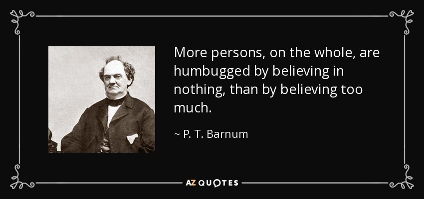 More persons, on the whole, are humbugged by believing in nothing, than by believing too much. - P. T. Barnum