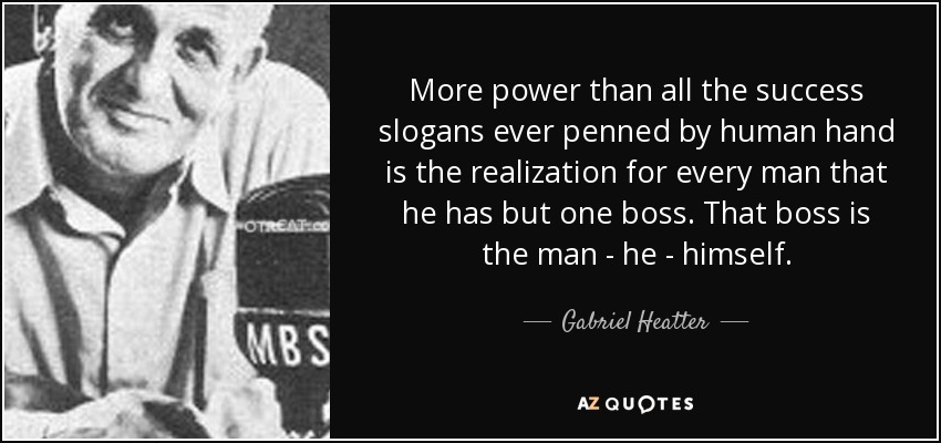 More power than all the success slogans ever penned by human hand is the realization for every man that he has but one boss. That boss is the man - he - himself. - Gabriel Heatter