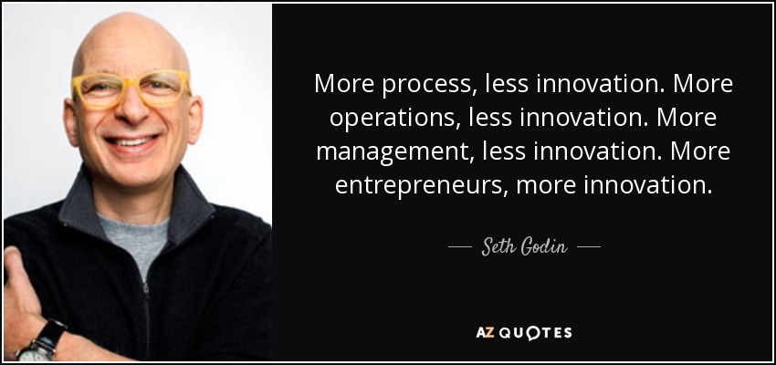 More process, less innovation. More operations, less innovation. More management, less innovation. More entrepreneurs, more innovation. - Seth Godin
