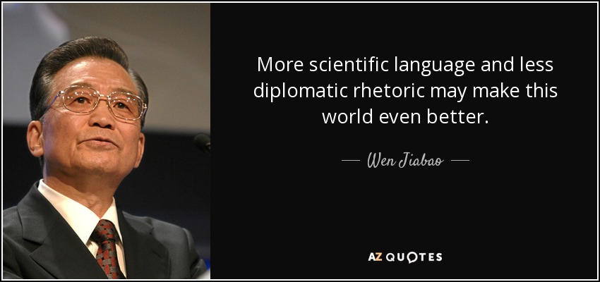 More scientific language and less diplomatic rhetoric may make this world even better. - Wen Jiabao