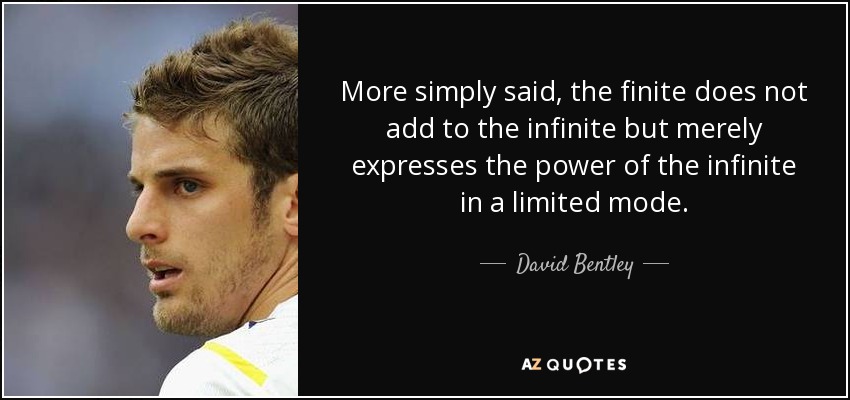 More simply said, the finite does not add to the infinite but merely expresses the power of the infinite in a limited mode. - David Bentley