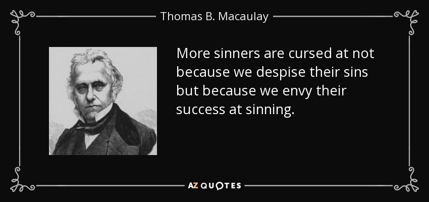 More sinners are cursed at not because we despise their sins but because we envy their success at sinning. - Thomas B. Macaulay