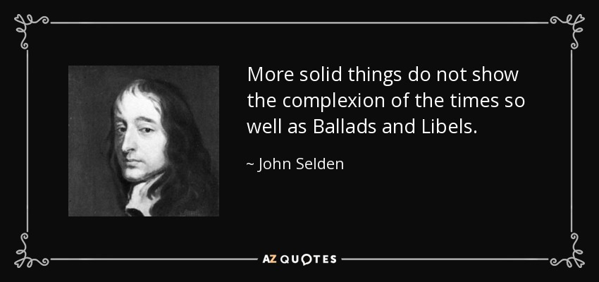 More solid things do not show the complexion of the times so well as Ballads and Libels. - John Selden