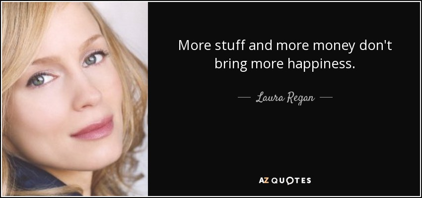 More stuff and more money don't bring more happiness. - Laura Regan