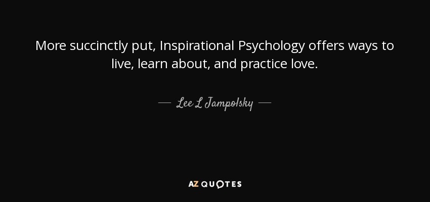 More succinctly put, Inspirational Psychology offers ways to live, learn about, and practice love. - Lee L Jampolsky