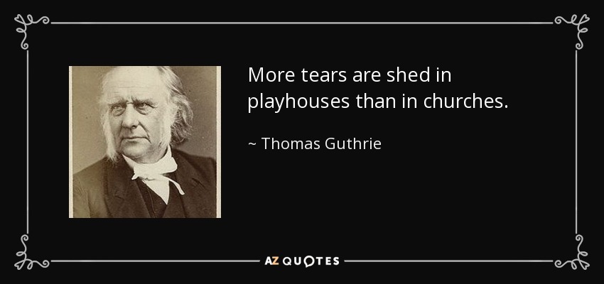 More tears are shed in playhouses than in churches. - Thomas Guthrie