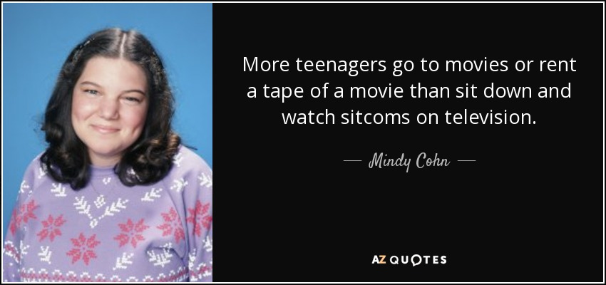 More teenagers go to movies or rent a tape of a movie than sit down and watch sitcoms on television. - Mindy Cohn