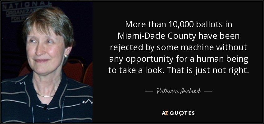 More than 10,000 ballots in Miami-Dade County have been rejected by some machine without any opportunity for a human being to take a look. That is just not right. - Patricia Ireland