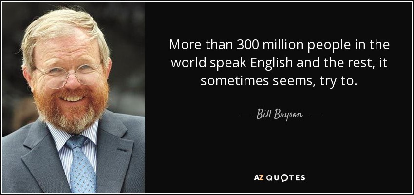 More than 300 million people in the world speak English and the rest, it sometimes seems, try to. - Bill Bryson
