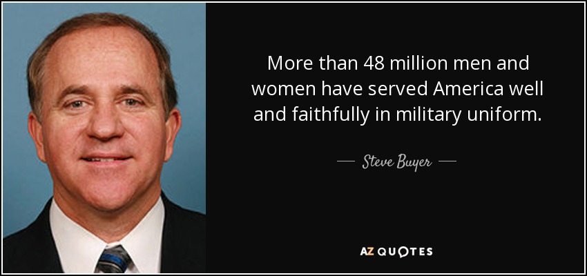 More than 48 million men and women have served America well and faithfully in military uniform. - Steve Buyer