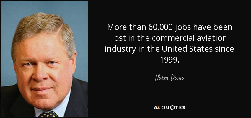 More than 60,000 jobs have been lost in the commercial aviation industry in the United States since 1999. - Norm Dicks