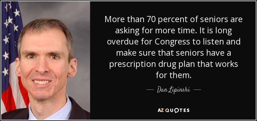 More than 70 percent of seniors are asking for more time. It is long overdue for Congress to listen and make sure that seniors have a prescription drug plan that works for them. - Dan Lipinski