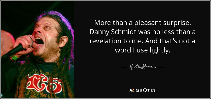 More than a pleasant surprise, Danny Schmidt was no less than a revelation to me. And that's not a word I use lightly. - Keith Morris