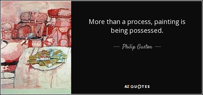 More than a process, painting is being possessed. - Philip Guston
