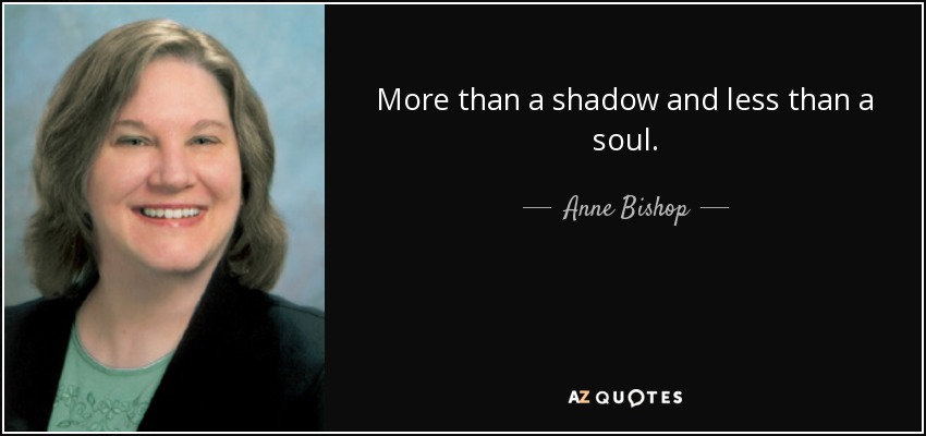 More than a shadow and less than a soul. - Anne Bishop