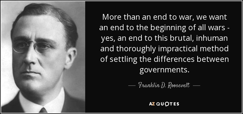 More than an end to war, we want an end to the beginning of all wars - yes, an end to this brutal, inhuman and thoroughly impractical method of settling the differences between governments. - Franklin D. Roosevelt