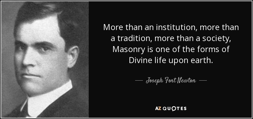 More than an institution, more than a tradition, more than a society, Masonry is one of the forms of Divine life upon earth. - Joseph Fort Newton