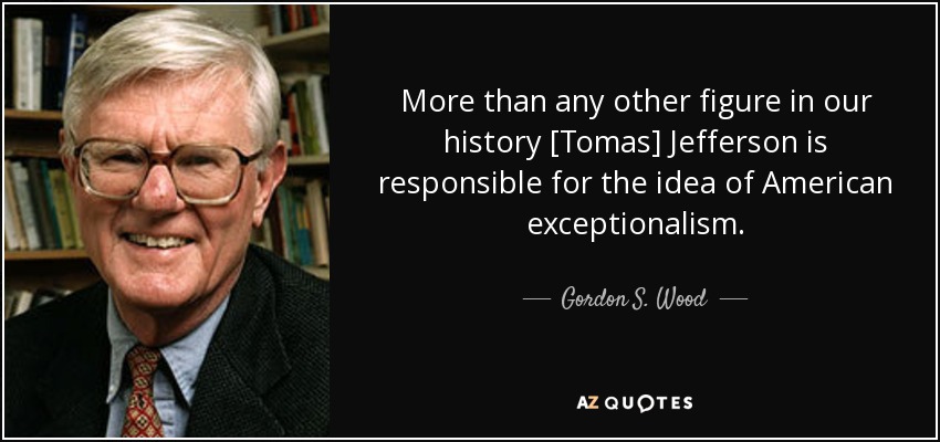 More than any other figure in our history [Tomas] Jefferson is responsible for the idea of American exceptionalism. - Gordon S. Wood