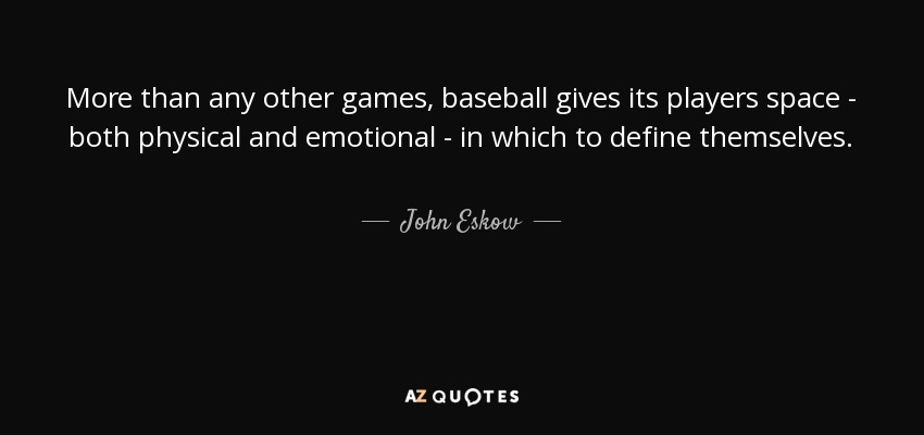 More than any other games, baseball gives its players space - both physical and emotional - in which to define themselves. - John Eskow