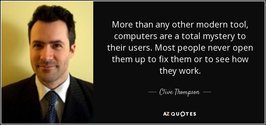 More than any other modern tool, computers are a total mystery to their users. Most people never open them up to fix them or to see how they work. - Clive Thompson