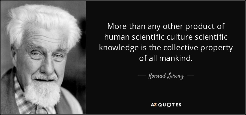 More than any other product of human scientific culture scientific knowledge is the collective property of all mankind. - Konrad Lorenz