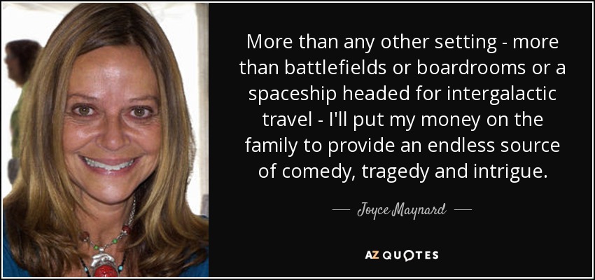 More than any other setting - more than battlefields or boardrooms or a spaceship headed for intergalactic travel - I'll put my money on the family to provide an endless source of comedy, tragedy and intrigue. - Joyce Maynard