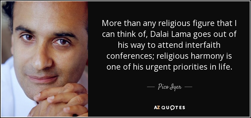 More than any religious figure that I can think of, Dalai Lama goes out of his way to attend interfaith conferences; religious harmony is one of his urgent priorities in life. - Pico Iyer