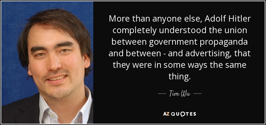 More than anyone else, Adolf Hitler completely understood the union between government propaganda and between - and advertising, that they were in some ways the same thing. - Tim Wu
